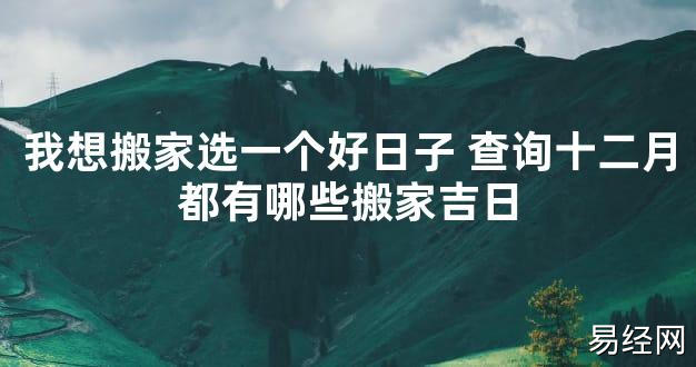 【2024最新风水】我想搬家选一个好日子 查询十二月都有哪些搬家吉日【好运风水】